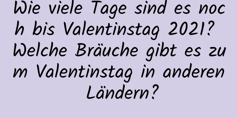 Wie viele Tage sind es noch bis Valentinstag 2021? Welche Bräuche gibt es zum Valentinstag in anderen Ländern?