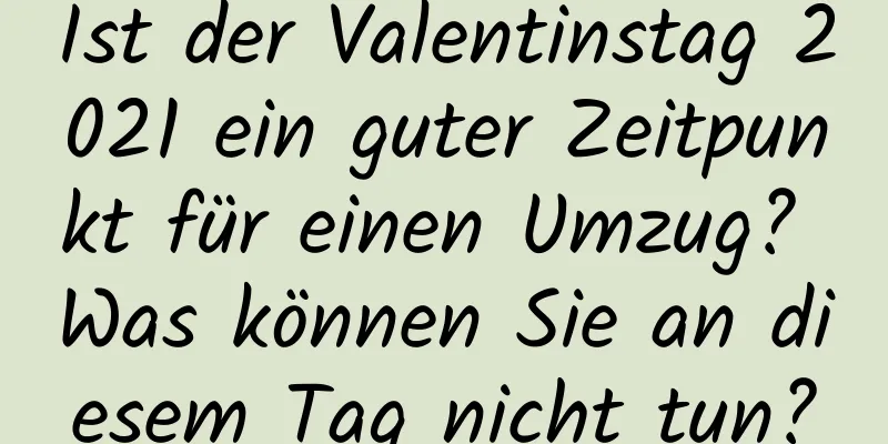 Ist der Valentinstag 2021 ein guter Zeitpunkt für einen Umzug? Was können Sie an diesem Tag nicht tun?