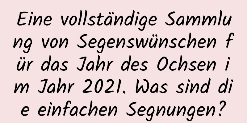 Eine vollständige Sammlung von Segenswünschen für das Jahr des Ochsen im Jahr 2021. Was sind die einfachen Segnungen?