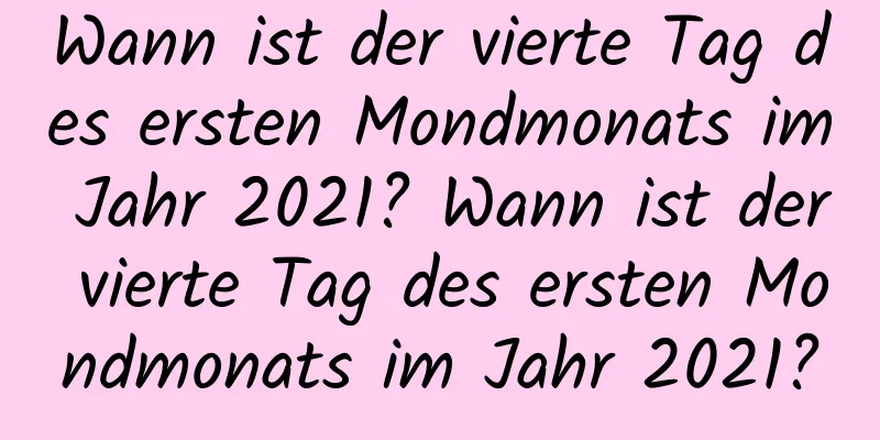 Wann ist der vierte Tag des ersten Mondmonats im Jahr 2021? Wann ist der vierte Tag des ersten Mondmonats im Jahr 2021?