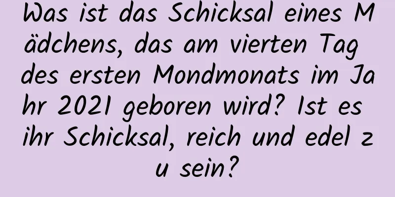 Was ist das Schicksal eines Mädchens, das am vierten Tag des ersten Mondmonats im Jahr 2021 geboren wird? Ist es ihr Schicksal, reich und edel zu sein?