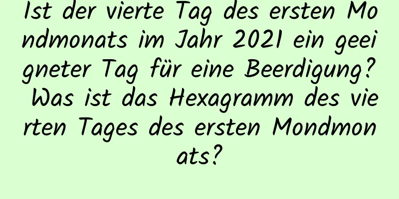 Ist der vierte Tag des ersten Mondmonats im Jahr 2021 ein geeigneter Tag für eine Beerdigung? Was ist das Hexagramm des vierten Tages des ersten Mondmonats?