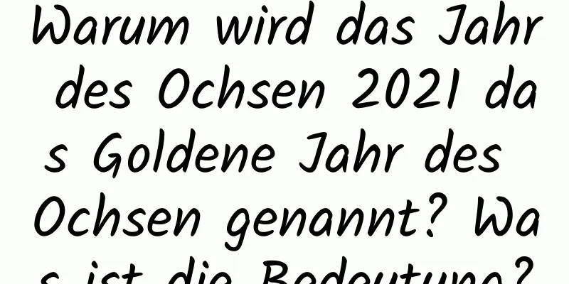 Warum wird das Jahr des Ochsen 2021 das Goldene Jahr des Ochsen genannt? Was ist die Bedeutung?