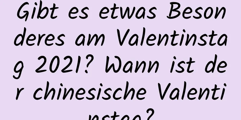 Gibt es etwas Besonderes am Valentinstag 2021? Wann ist der chinesische Valentinstag?