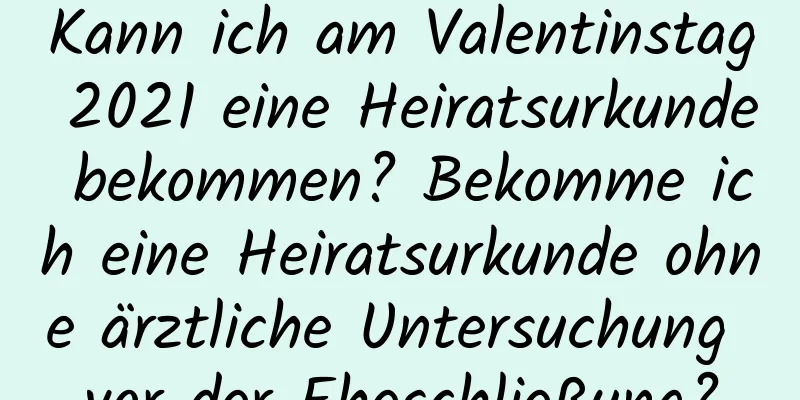 Kann ich am Valentinstag 2021 eine Heiratsurkunde bekommen? Bekomme ich eine Heiratsurkunde ohne ärztliche Untersuchung vor der Eheschließung?