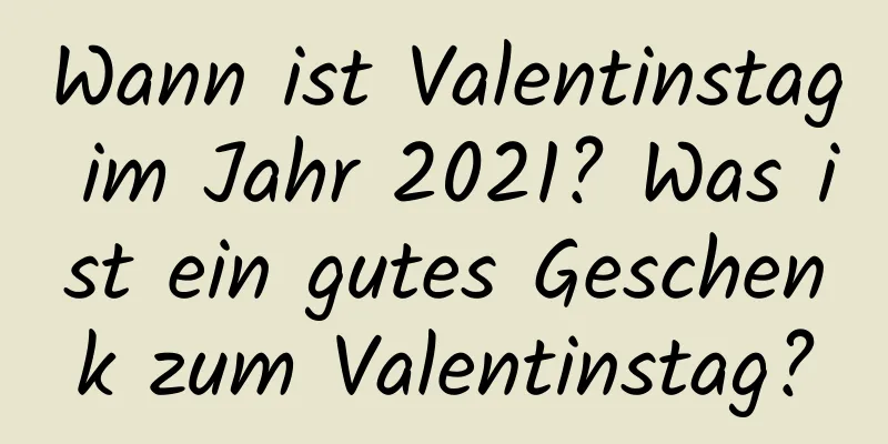 Wann ist Valentinstag im Jahr 2021? Was ist ein gutes Geschenk zum Valentinstag?