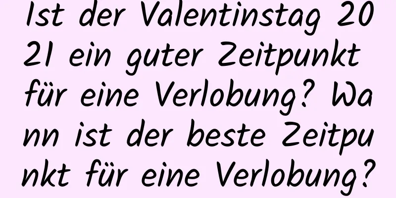 Ist der Valentinstag 2021 ein guter Zeitpunkt für eine Verlobung? Wann ist der beste Zeitpunkt für eine Verlobung?