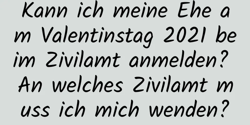 Kann ich meine Ehe am Valentinstag 2021 beim Zivilamt anmelden? An welches Zivilamt muss ich mich wenden?