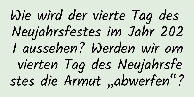 Wie wird der vierte Tag des Neujahrsfestes im Jahr 2021 aussehen? Werden wir am vierten Tag des Neujahrsfestes die Armut „abwerfen“?