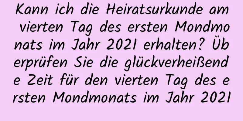 Kann ich die Heiratsurkunde am vierten Tag des ersten Mondmonats im Jahr 2021 erhalten? Überprüfen Sie die glückverheißende Zeit für den vierten Tag des ersten Mondmonats im Jahr 2021