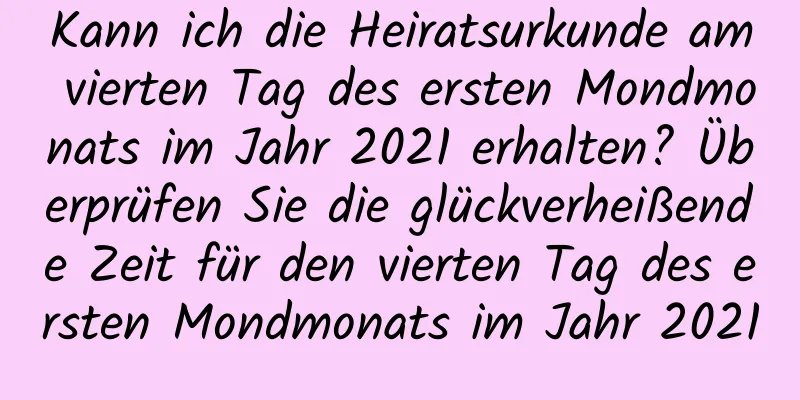 Kann ich die Heiratsurkunde am vierten Tag des ersten Mondmonats im Jahr 2021 erhalten? Überprüfen Sie die glückverheißende Zeit für den vierten Tag des ersten Mondmonats im Jahr 2021