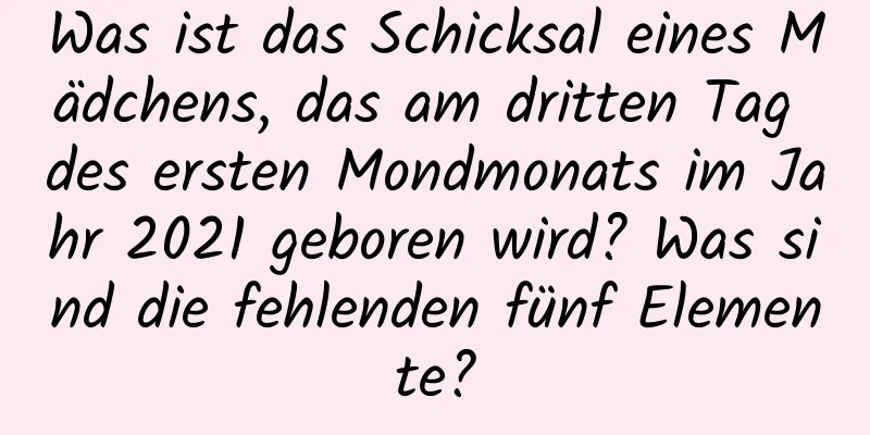 Was ist das Schicksal eines Mädchens, das am dritten Tag des ersten Mondmonats im Jahr 2021 geboren wird? Was sind die fehlenden fünf Elemente?