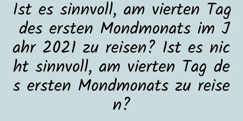 Ist es sinnvoll, am vierten Tag des ersten Mondmonats im Jahr 2021 zu reisen? Ist es nicht sinnvoll, am vierten Tag des ersten Mondmonats zu reisen?