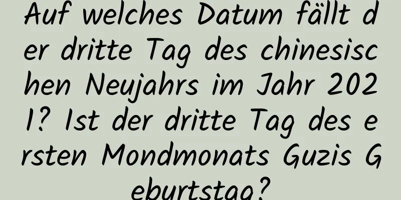 Auf welches Datum fällt der dritte Tag des chinesischen Neujahrs im Jahr 2021? Ist der dritte Tag des ersten Mondmonats Guzis Geburtstag?