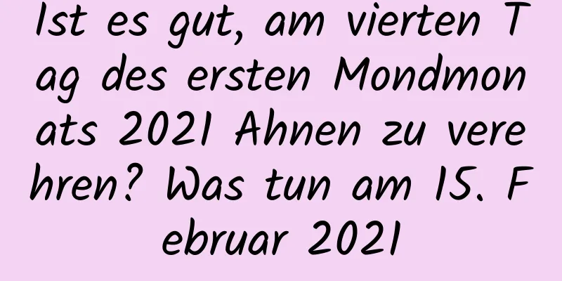 Ist es gut, am vierten Tag des ersten Mondmonats 2021 Ahnen zu verehren? Was tun am 15. Februar 2021