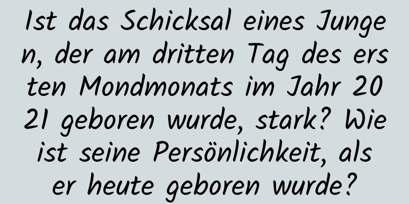 Ist das Schicksal eines Jungen, der am dritten Tag des ersten Mondmonats im Jahr 2021 geboren wurde, stark? Wie ist seine Persönlichkeit, als er heute geboren wurde?