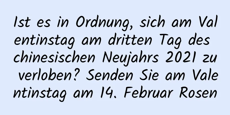 Ist es in Ordnung, sich am Valentinstag am dritten Tag des chinesischen Neujahrs 2021 zu verloben? Senden Sie am Valentinstag am 14. Februar Rosen