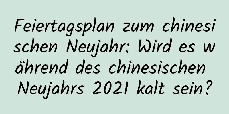 Feiertagsplan zum chinesischen Neujahr: Wird es während des chinesischen Neujahrs 2021 kalt sein?