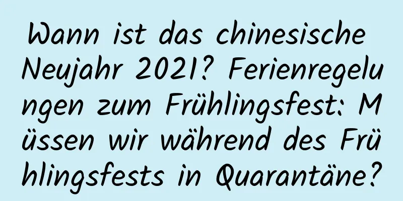 Wann ist das chinesische Neujahr 2021? Ferienregelungen zum Frühlingsfest: Müssen wir während des Frühlingsfests in Quarantäne?