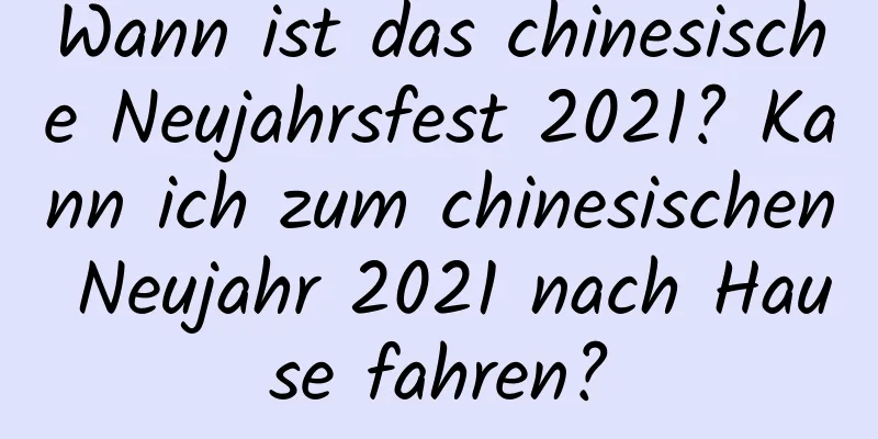 Wann ist das chinesische Neujahrsfest 2021? Kann ich zum chinesischen Neujahr 2021 nach Hause fahren?