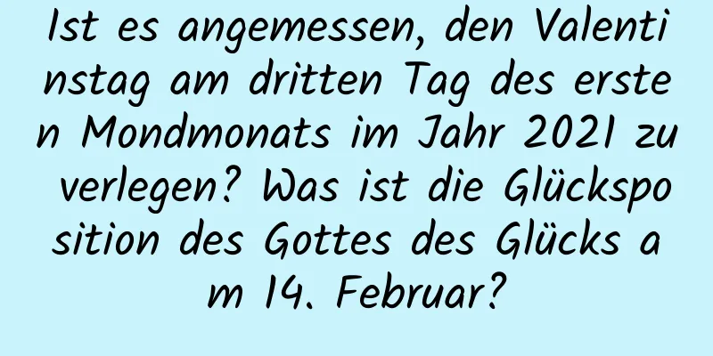 Ist es angemessen, den Valentinstag am dritten Tag des ersten Mondmonats im Jahr 2021 zu verlegen? Was ist die Glücksposition des Gottes des Glücks am 14. Februar?