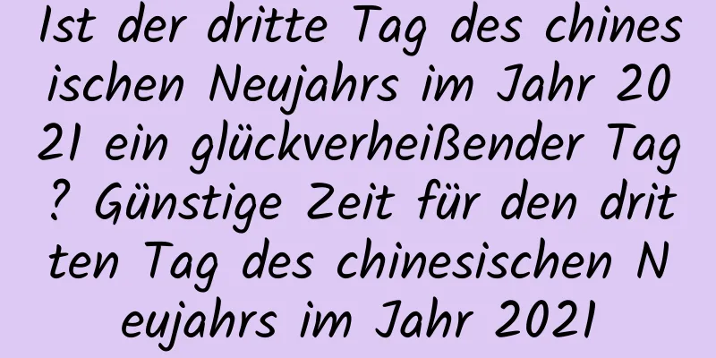 Ist der dritte Tag des chinesischen Neujahrs im Jahr 2021 ein glückverheißender Tag? Günstige Zeit für den dritten Tag des chinesischen Neujahrs im Jahr 2021