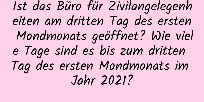 Ist das Büro für Zivilangelegenheiten am dritten Tag des ersten Mondmonats geöffnet? Wie viele Tage sind es bis zum dritten Tag des ersten Mondmonats im Jahr 2021?