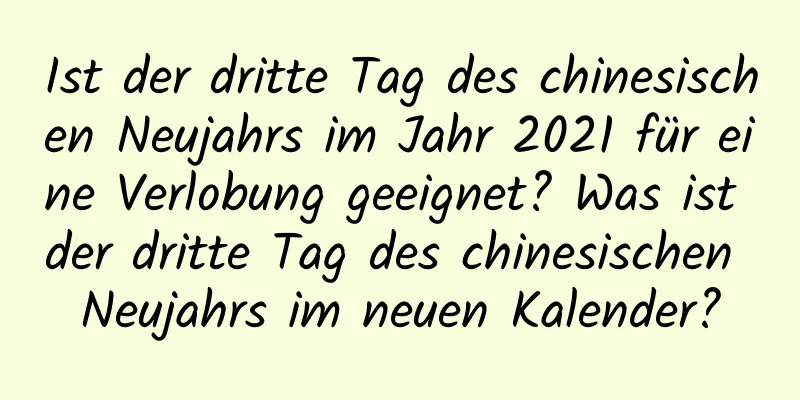 Ist der dritte Tag des chinesischen Neujahrs im Jahr 2021 für eine Verlobung geeignet? Was ist der dritte Tag des chinesischen Neujahrs im neuen Kalender?