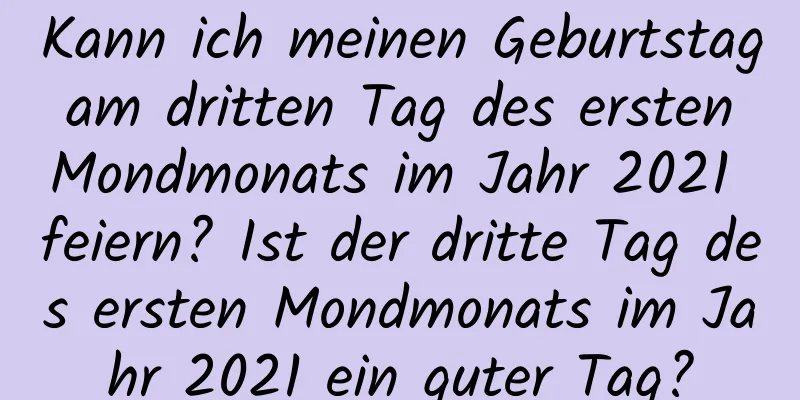 Kann ich meinen Geburtstag am dritten Tag des ersten Mondmonats im Jahr 2021 feiern? Ist der dritte Tag des ersten Mondmonats im Jahr 2021 ein guter Tag?