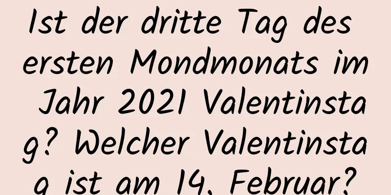 Ist der dritte Tag des ersten Mondmonats im Jahr 2021 Valentinstag? Welcher Valentinstag ist am 14. Februar?