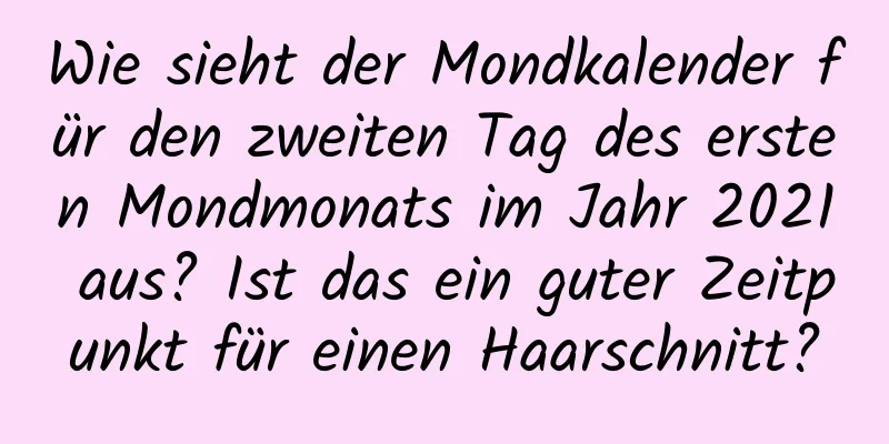 Wie sieht der Mondkalender für den zweiten Tag des ersten Mondmonats im Jahr 2021 aus? Ist das ein guter Zeitpunkt für einen Haarschnitt?