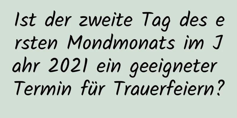 Ist der zweite Tag des ersten Mondmonats im Jahr 2021 ein geeigneter Termin für Trauerfeiern?