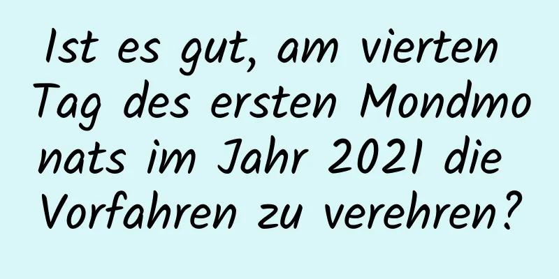 Ist es gut, am vierten Tag des ersten Mondmonats im Jahr 2021 die Vorfahren zu verehren?