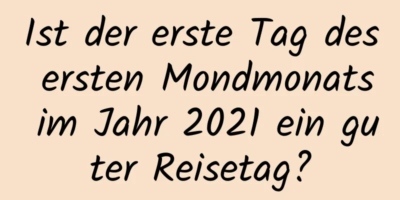 Ist der erste Tag des ersten Mondmonats im Jahr 2021 ein guter Reisetag?