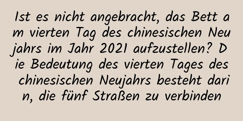 Ist es nicht angebracht, das Bett am vierten Tag des chinesischen Neujahrs im Jahr 2021 aufzustellen? Die Bedeutung des vierten Tages des chinesischen Neujahrs besteht darin, die fünf Straßen zu verbinden