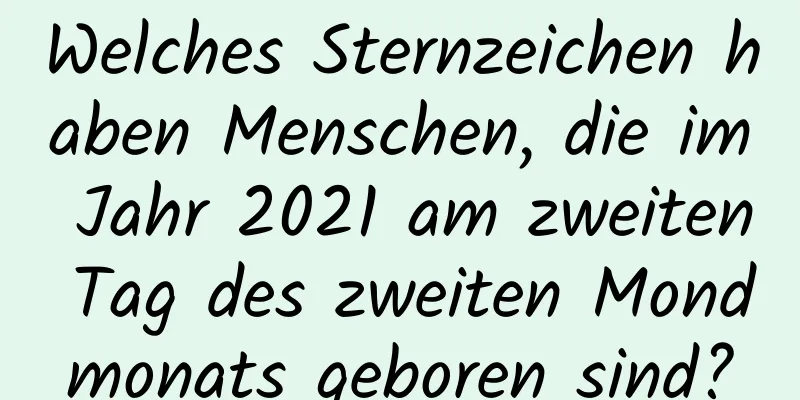 Welches Sternzeichen haben Menschen, die im Jahr 2021 am zweiten Tag des zweiten Mondmonats geboren sind?