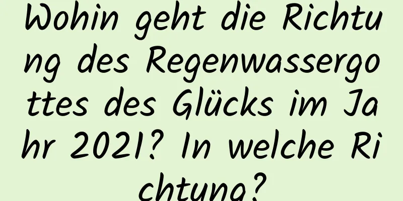 Wohin geht die Richtung des Regenwassergottes des Glücks im Jahr 2021? In welche Richtung?