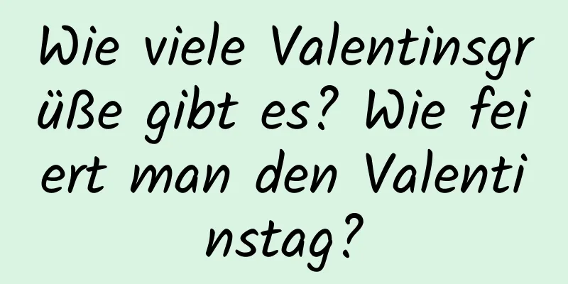 Wie viele Valentinsgrüße gibt es? Wie feiert man den Valentinstag?