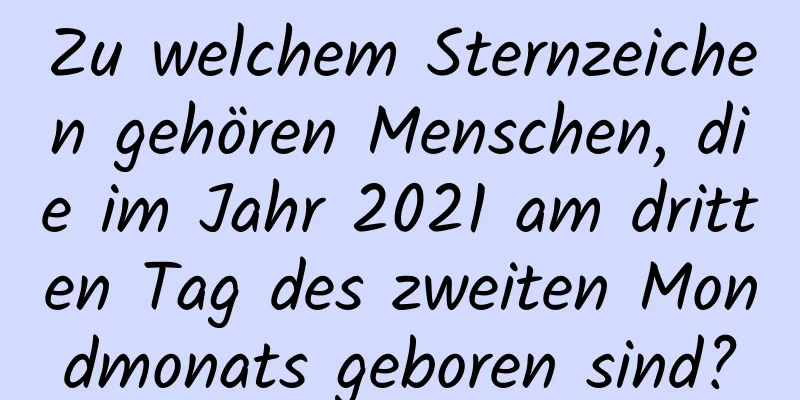 Zu welchem ​​Sternzeichen gehören Menschen, die im Jahr 2021 am dritten Tag des zweiten Mondmonats geboren sind?