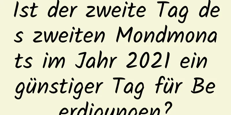 Ist der zweite Tag des zweiten Mondmonats im Jahr 2021 ein günstiger Tag für Beerdigungen?