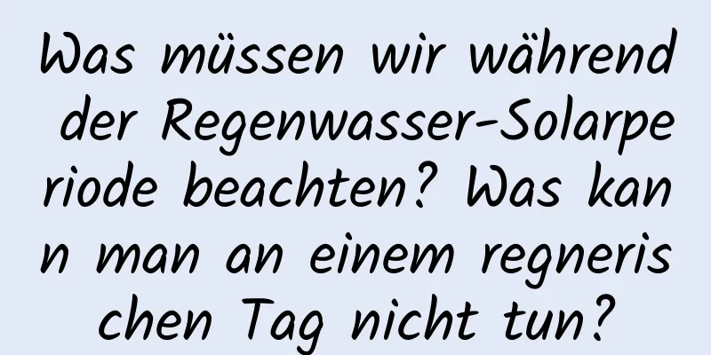 Was müssen wir während der Regenwasser-Solarperiode beachten? Was kann man an einem regnerischen Tag nicht tun?