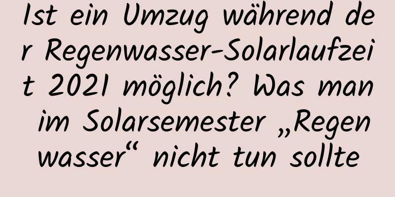 Ist ein Umzug während der Regenwasser-Solarlaufzeit 2021 möglich? Was man im Solarsemester „Regenwasser“ nicht tun sollte