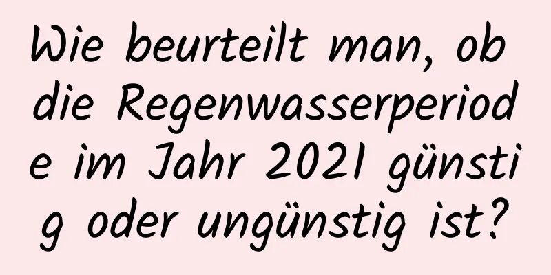 Wie beurteilt man, ob die Regenwasserperiode im Jahr 2021 günstig oder ungünstig ist?