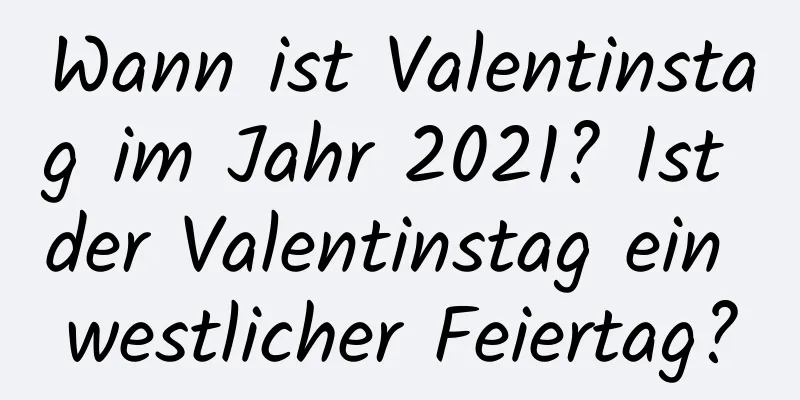 Wann ist Valentinstag im Jahr 2021? Ist der Valentinstag ein westlicher Feiertag?