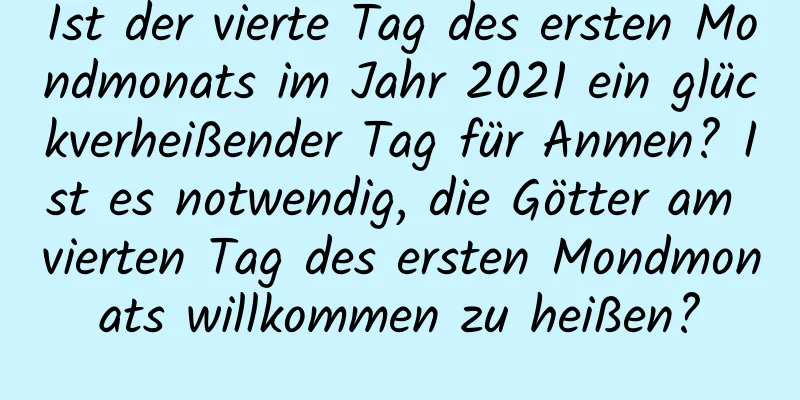 Ist der vierte Tag des ersten Mondmonats im Jahr 2021 ein glückverheißender Tag für Anmen? Ist es notwendig, die Götter am vierten Tag des ersten Mondmonats willkommen zu heißen?