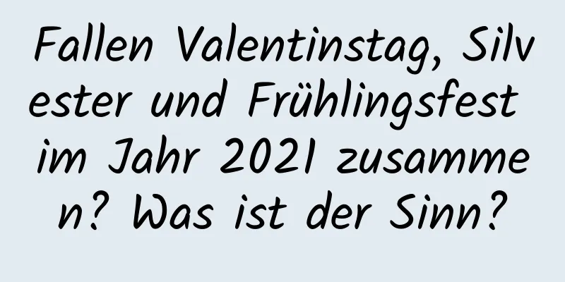 Fallen Valentinstag, Silvester und Frühlingsfest im Jahr 2021 zusammen? Was ist der Sinn?