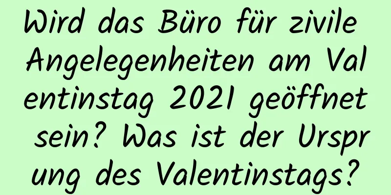 Wird das Büro für zivile Angelegenheiten am Valentinstag 2021 geöffnet sein? Was ist der Ursprung des Valentinstags?