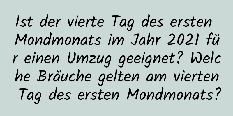 Ist der vierte Tag des ersten Mondmonats im Jahr 2021 für einen Umzug geeignet? Welche Bräuche gelten am vierten Tag des ersten Mondmonats?