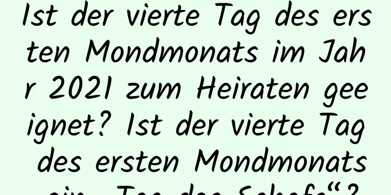 Ist der vierte Tag des ersten Mondmonats im Jahr 2021 zum Heiraten geeignet? Ist der vierte Tag des ersten Mondmonats ein „Tag des Schafs“?