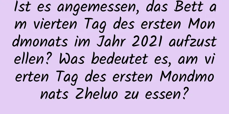 Ist es angemessen, das Bett am vierten Tag des ersten Mondmonats im Jahr 2021 aufzustellen? Was bedeutet es, am vierten Tag des ersten Mondmonats Zheluo zu essen?